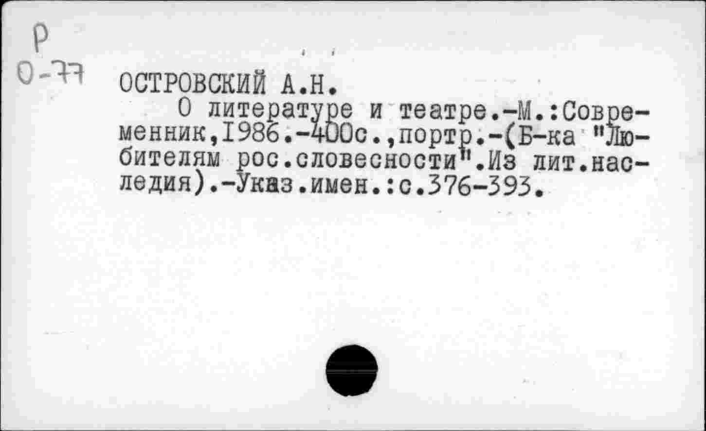 ﻿р
ОСТРОВСКИЙ А.Н.
О литературе и театре.-М.•.Современник, 1986. -400с.»порто.-(Б-ка "Любителям рос.словесности".Из лит.наследия) .-Указ .имен. :с.376-393.